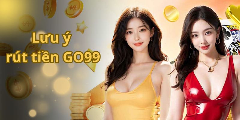 Cập nhật các lưu ý quan trọng khi rút tiền tại GO99